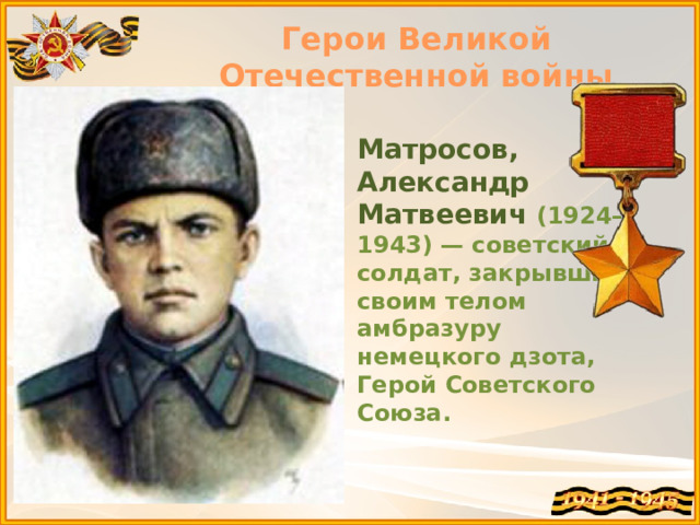 Герои Великой Отечественной войны Матросов, Александр Матвеевич (1924—1943) — советский солдат, закрывший своим телом амбразуру немецкого дзота, Герой Советского Союза. 