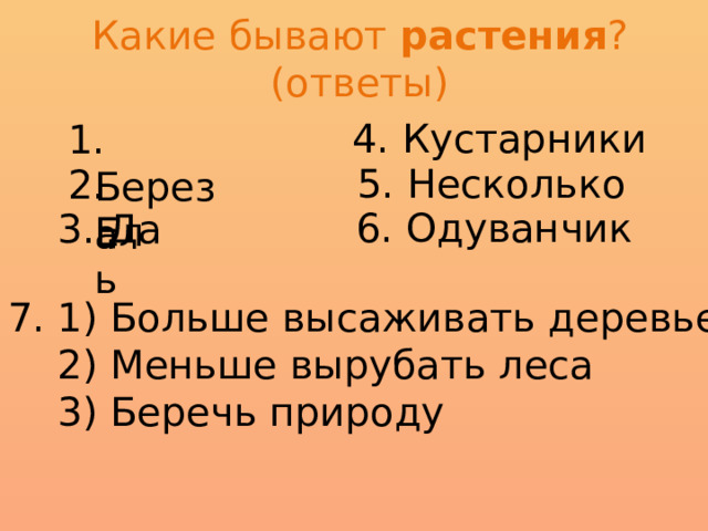 Какие бывают растения ? (ответы) 4. Кустарники 1. Береза 5. Несколько 2. Ель 6. Одуванчик 3. Да 7. 1) Больше высаживать деревьев  2) Меньше вырубать леса  3) Беречь природу 