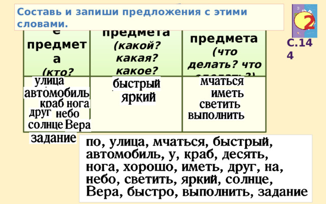 Запиши слова в таблицу: Что за слова остались? Составь и запиши предложения с этими словами. 2 Название предмета (кто? что?) Действие предмета (что делать? что сделать?) Признак предмета (какой? какая? какое?какие?) С.144 
