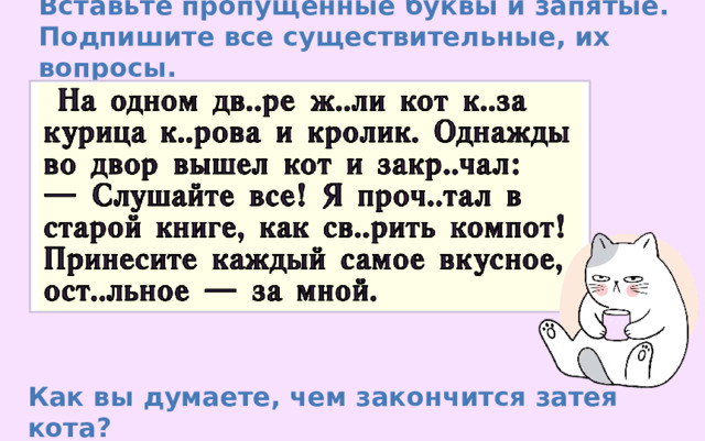 Вставьте пропущенные буквы и запятые. Подпишите все существительные, их вопросы. Как вы думаете, чем закончится затея кота? 