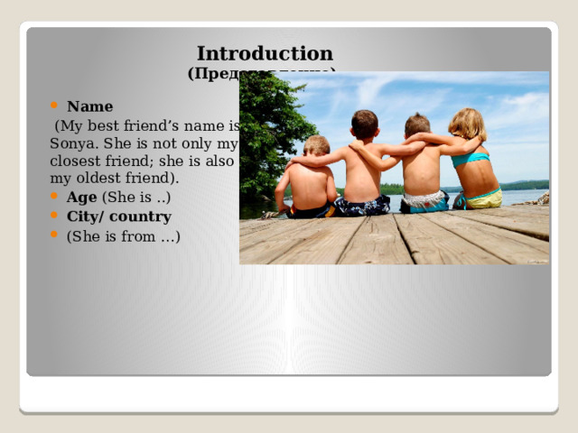 Introduction (Представление)  Name  (My best friend’s name is Sonya. She is not only my closest friend; she is also my oldest friend). Age (She is ..) City/ country (She is from …) 