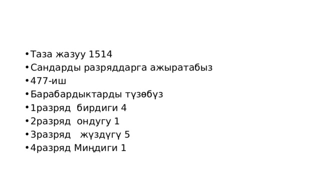 Таза жазуу 1514 Сандарды разряддарга ажыратабыз 477-иш Барабардыктарды түзөбүз 1разряд бирдиги 4 2разряд ондугу 1 3разряд жүздүгү 5 4разряд Миңдиги 1 