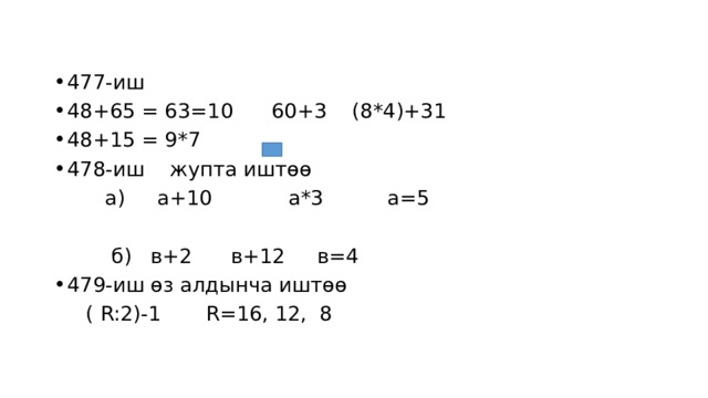 477-иш 48+65 = 63=10 60+3 (8*4)+31 48+15 = 9*7 478-иш жупта иштөө  а) а+10 а*3 а=5  б) в+2 в+12 в=4 479-иш өз алдынча иштөө  ( R:2)-1 R=16, 12, 8 