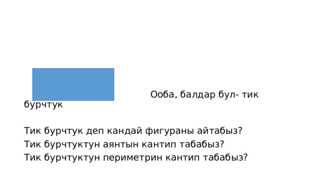  Ооба, балдар бул- тик бурчтук Тик бурчтук деп кандай фигураны айтабыз? Тик бурчтуктун аянтын кантип табабыз? Тик бурчтуктун периметрин кантип табабыз? 