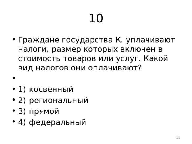 10 Граждане государства К. уплачивают налоги, размер которых включен в стоимость товаров или услуг. Какой вид налогов они оплачивают?   1)  косвенный 2)  региональный 3)  прямой 4)  федеральный  