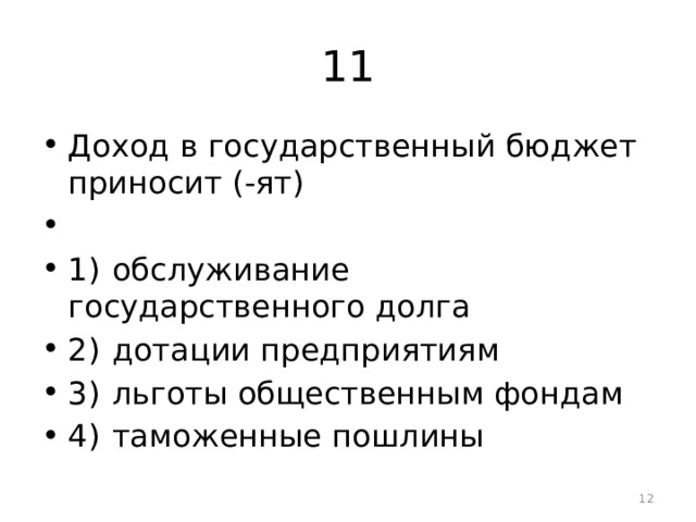 11 Доход в государственный бюджет приносит (-ят)   1)  обслуживание государственного долга 2)  дотации предприятиям 3)  льготы общественным фондам 4)  таможенные пошлины  