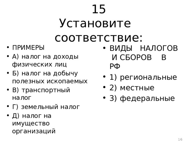 15  Установите соответствие: ПРИМЕРЫ А)  налог на доходы физических лиц Б)  налог на добычу полезных ископаемых В)  транспортный налог Г)  земельный налог Д)  налог на имущество организаций ВИДЫ НАЛОГОВ И СБОРОВ В РФ 1)  региональные 2)  местные 3)  федеральные  