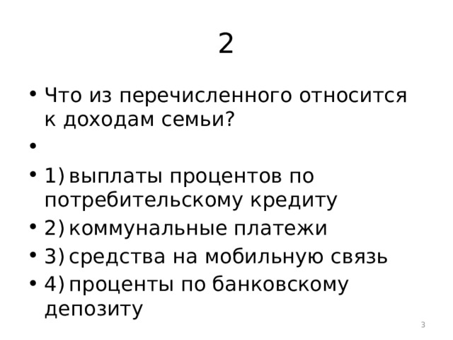 2 Что из перечисленного относится к доходам семьи?   1) выплаты процентов по потребительскому кредиту 2) коммунальные платежи 3) средства на мобильную связь 4) проценты по банковскому депозиту  