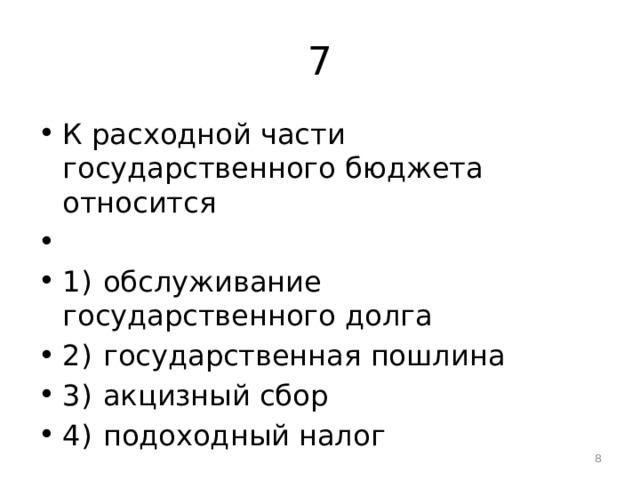 7 К расходной части государственного бюджета относится   1)  обслуживание государственного долга 2)  государственная пошлина 3)  акцизный сбор 4)  подоходный налог  