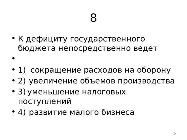 8 К дефициту государственного бюджета непосредственно ведет   1)   сокращение расходов на оборону 2)  увеличение объемов производства 3) уменьшение налоговых поступлений 4)  развитие малого бизнеса  