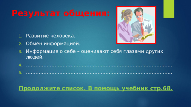 Результат общения: Развитие человека. Обмен информацией. Информация о себе – оценивают себя глазами других людей. ……………………………………………………………………………… .. ……………………………………………………………………………… .. Продолжите список. В помощь учебник стр.68. 