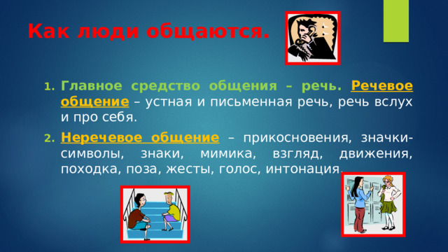 Как люди общаются.  Главное средство общения – речь.  Речевое общение – устная и письменная речь, речь вслух и про себя. Неречевое общение  – прикосновения, значки-символы, знаки, мимика, взгляд, движения, походка, поза, жесты, голос, интонация.   