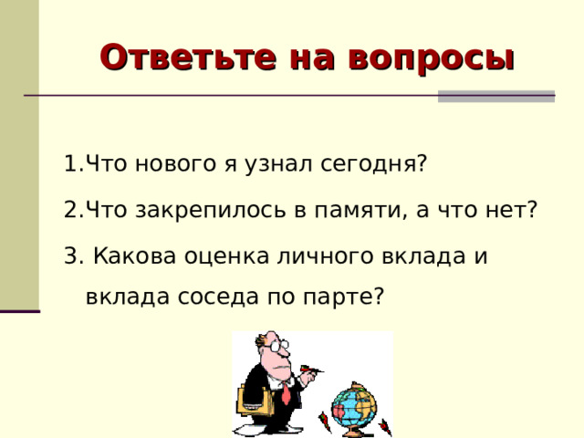 Ответьте на вопросы 1.Что нового я узнал сегодня? 2.Что закрепилось в памяти, а что нет? 3. Какова оценка личного вклада и вклада соседа по парте? 