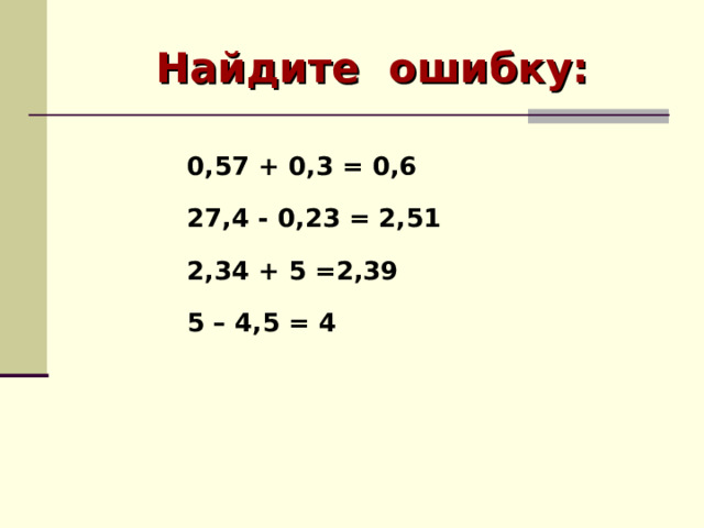 Найдите ошибку:  0,57 +  0,3 = 0,6 27,4 - 0,23 = 2,51 2,34 + 5 =2,39 5 – 4,5 = 4      