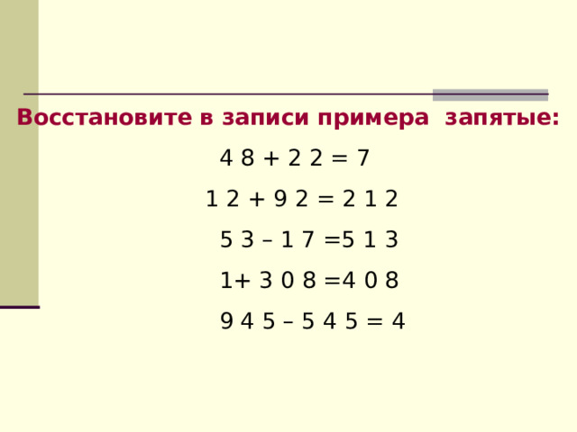 Восстановите в записи примера запятые:  4  8  +  2  2 = 7  1  2 + 9  2 = 2  1  2    5  3 – 1  7 =5  1  3  1+ 3  0  8 =4  0  8    9  4  5 – 5  4  5 = 4 