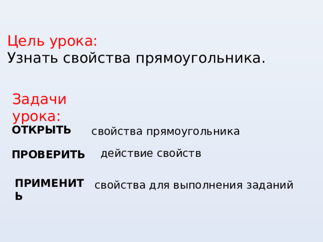 Цель урока: Узнать свойства прямоугольника. Задачи урока: ОТКРЫТЬ свойства прямоугольника действие свойств ПРОВЕРИТЬ ПРИМЕНИТЬ свойства для выполнения заданий 