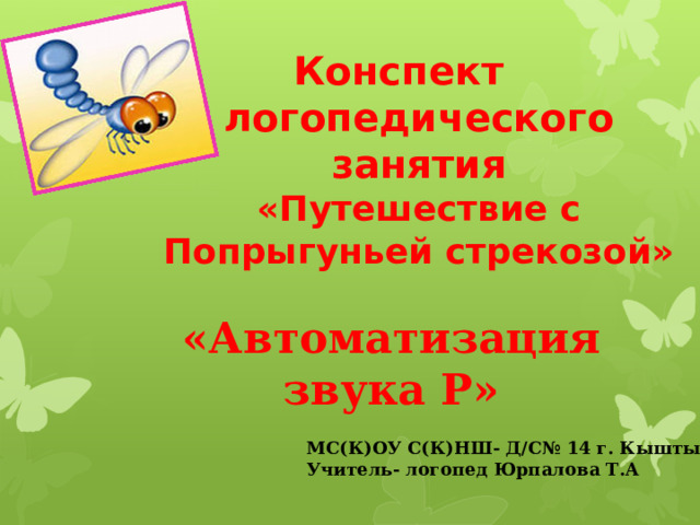 Конспект логопедического занятия  «Путешествие с Попрыгуньей стрекозой» «Автоматизация звука Р» МС(К)ОУ С(К)НШ- Д/С№ 14 г. Кыштым Учитель- логопед Юрпалова Т.А 