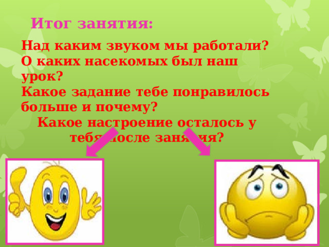 Итог занятия: Над каким звуком мы работали? О каких насекомых был наш урок? Какое задание тебе понравилось больше и почему? Какое настроение осталось у тебя после занятия?   
