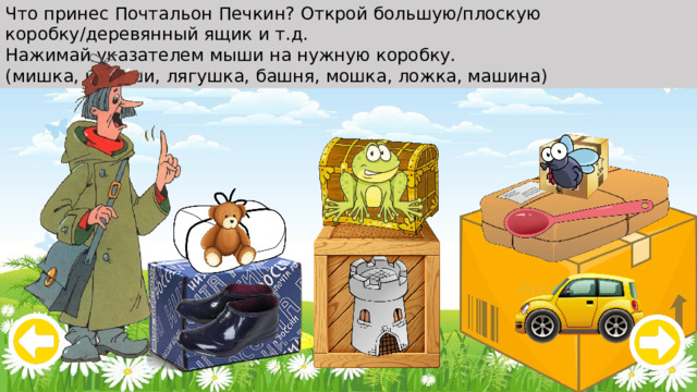 Что принес Почтальон Печкин? Открой большую/плоскую коробку/деревянный ящик и т.д. Нажимай указателем мыши на нужную коробку. (мишка, калоши, лягушка, башня, мошка, ложка, машина) 