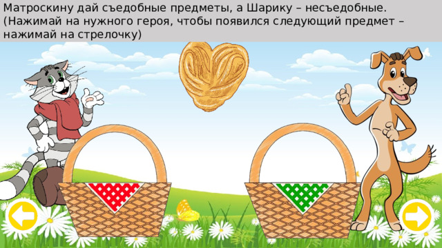Матроскину дай съедобные предметы, а Шарику – несъедобные. (Нажимай на нужного героя, чтобы появился следующий предмет – нажимай на стрелочку) 