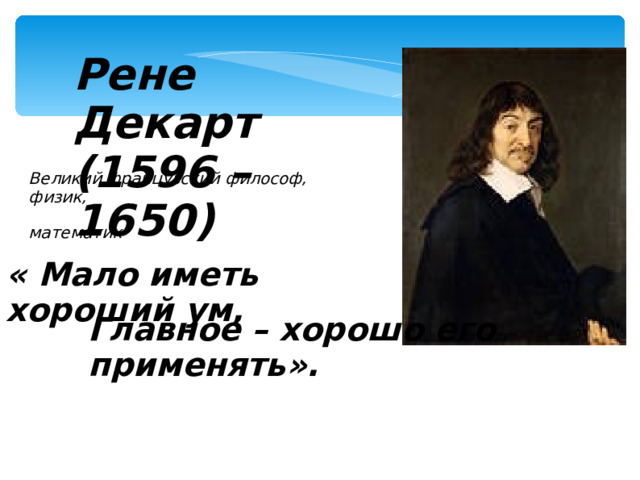 Рене Декарт (1596 – 1650) Великий французский философ, физик,  математик « Мало иметь хороший ум, Главное – хорошо его применять».  