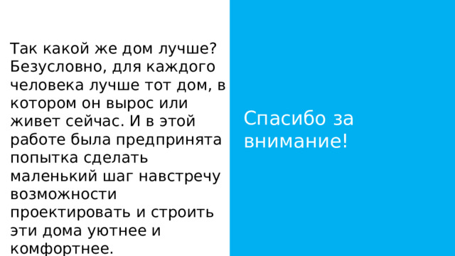 Так какой же дом лучше? Безусловно, для каждого человека лучше тот дом, в котором он вырос или живет сейчас. И в этой работе была предпринята попытка сделать маленький шаг навстречу возможности проектировать и строить эти дома уютнее и комфортнее. Спасибо за внимание! 