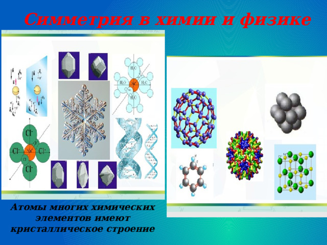 Симметрия в химии и физике Атомы многих химических элементов имеют кристаллическое строение 