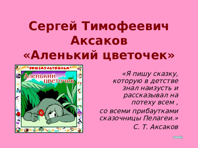 Сергей Тимофеевич Аксаков  «Аленький цветочек» «Я пишу сказку, которую в детстве знал наизусть и рассказывал на потеху всем , со всеми прибаутками сказочницы Пелагеи.»  С. Т. Аксаков 