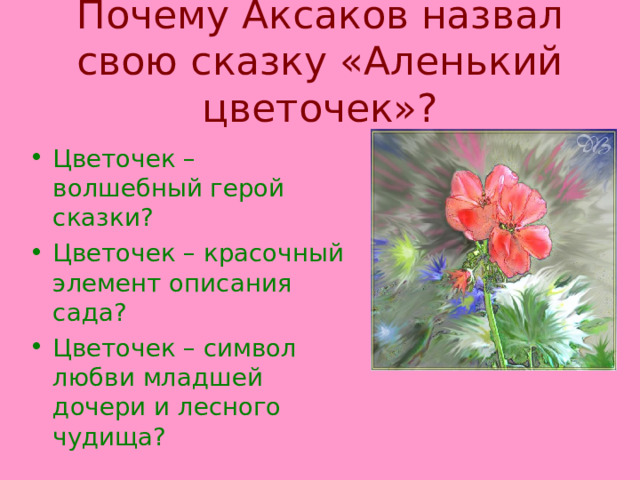 Почему Аксаков назвал свою сказку «Аленький цветочек»? Цветочек – волшебный герой сказки? Цветочек – красочный элемент описания сада? Цветочек – символ любви младшей дочери и лесного чудища? 