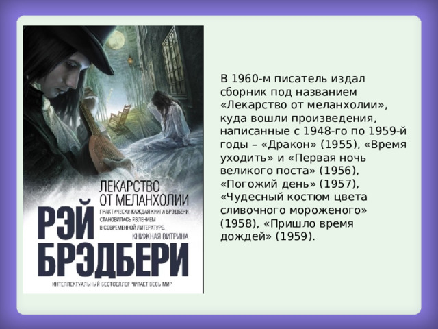 В 1960-м писатель издал сборник под названием «Лекарство от меланхолии», куда вошли произведения, написанные с 1948-го по 1959-й годы – «Дракон» (1955), «Время уходить» и «Первая ночь великого поста» (1956), «Погожий день» (1957), «Чудесный костюм цвета сливочного мороженого» (1958), «Пришло время дождей» (1959). 