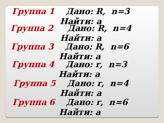 Группа 1 Дано: R , n =3 Найти: а  Группа 2 Дано: R , n =4 Найти: а  Группа 3 Дано: R , n =6 Найти: а  Группа 4 Дано: r , n =3 Найти: а  Группа 5 Дано: r , n = 4 Найти: а  Группа 6 Дано: r , n = 6 Найти: а  