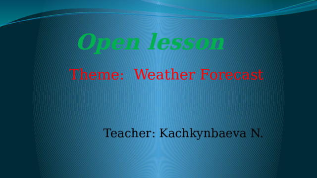 Open lesson Theme:  Weather Forecast Teacher: Kachkynbaeva N.  