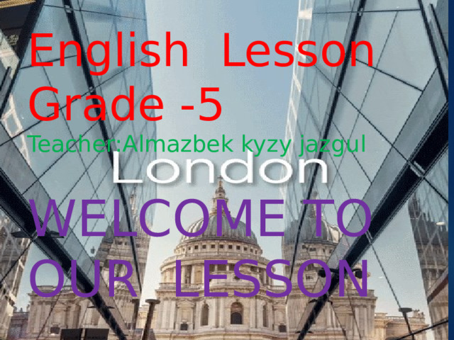 English Lesson  Grade -5  Teacher:Almazbek kyzy jazgul Welcome to our lesson 