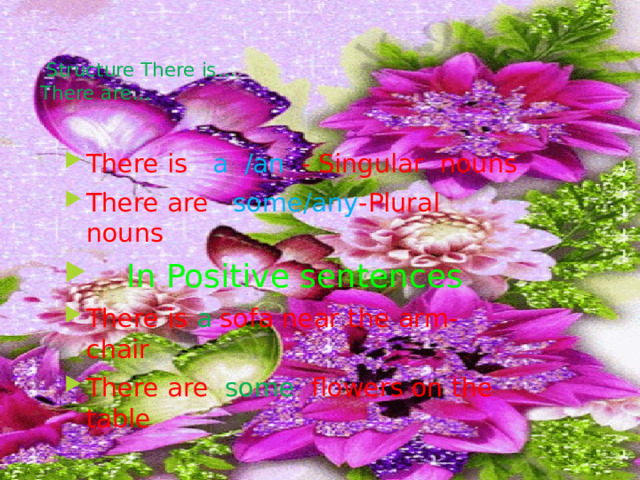   Structure There is…  There are…   There is a  /an - Singular nouns There are some/any -Plural nouns  In Positive sentences There is a sofa near the arm-chair There are some flowers on the table 