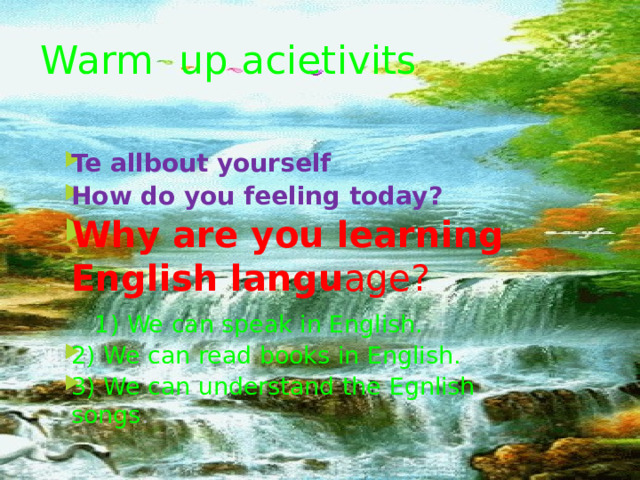Warm up acietivits Te allbout yourself How do you feeling today? Why are you learning English langu age?  1) We can speak in English. 2) We can read books in English. 3) We can understand the Egnlish songs . 