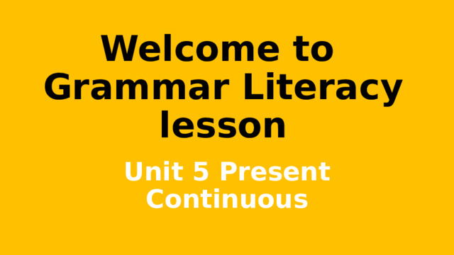 Welcome to  Grammar Literacy  lesson Unit 5 Present Continuous 