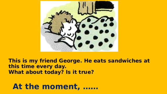 This is my friend George. He eats sandwiches at this time every day.  What about today? Is it true? At the moment, …… 