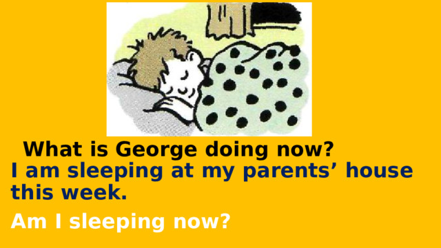 What is George doing now? I am sleeping at my parents’ house this week. Am I sleeping now? 