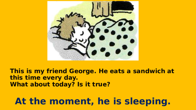 This is my friend George. He eats a sandwich at this time every day.  What about today? Is it true? At the moment, he is sleeping. 