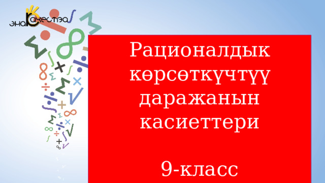 Рационалдык көрсөткүчтүү даражанын касиеттери 9-класс Мугалим. Кырбашова Б.А. 