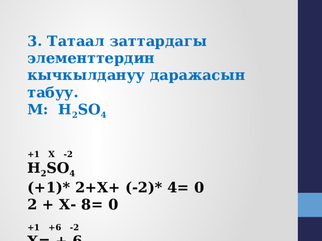 3. Татаал заттардагы элементтердин кычкылдануу даражасын табуу. М: H 2 SO 4   +1 Х -2 H 2 SO 4 (+1)* 2+Х+ (-2)* 4= 0 2 + Х- 8= 0 +1 +6 -2 Х= + 6 H 2 SO 4  