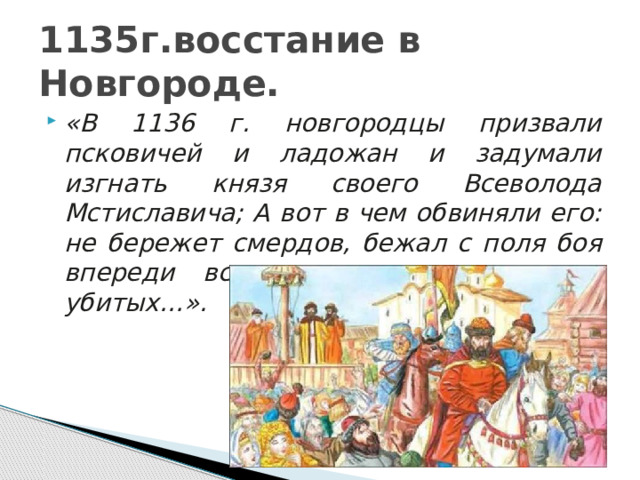 1135г.восстание в Новгороде. «В 1136 г. новгородцы призвали псковичей и ладожан и задумали изгнать князя своего Всеволода Мстиславича; А вот в чем обвиняли его: не бережет смердов, бежал с поля боя впереди всех, а из-за того много убитых…». 