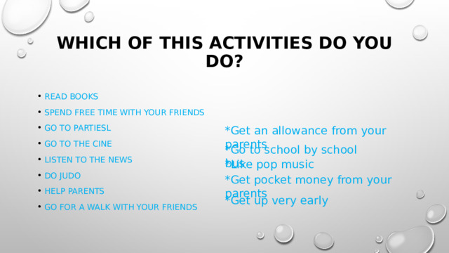 Which of this activities do you do? Read books Spend free time with your friends Go to partiesL Go to the cine Listen to the news Do judo Help parents Go for a walk with your friends *Get an allowance from your parents *Go to school by school bus *Like pop music *Get pocket money from your parents *Get up very early 