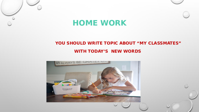 Home work  You should write topic about “My classmates”  with today’s new words 