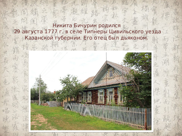 Никита Бичурин родился  29 августа 1777 г. в селе Типнеры Цивильского уезда Казанской губернии. Его отец был дьяконом.   