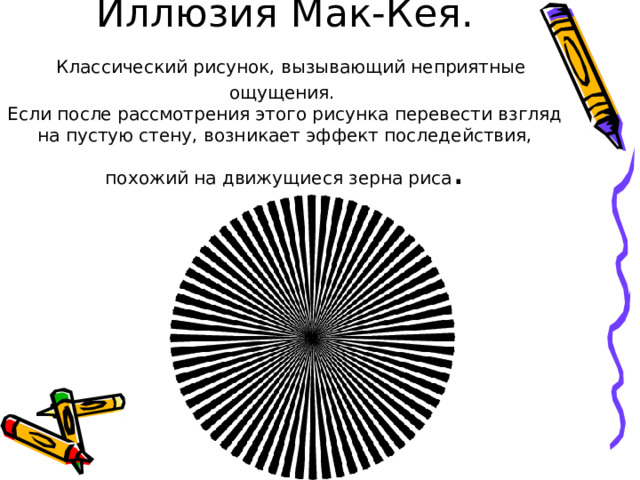 Иллюзия Мак-Кея.   Классический рисунок, вызывающий неприятные ощущения.  Если после рассмотрения этого рисунка перевести взгляд на пустую стену, возникает эффект последействия, похожий на движущиеся зерна риса . 