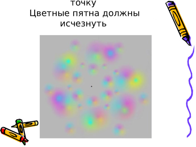 Смотрите в центр на чёрную точку  Цветные пятна должны исчезнуть 