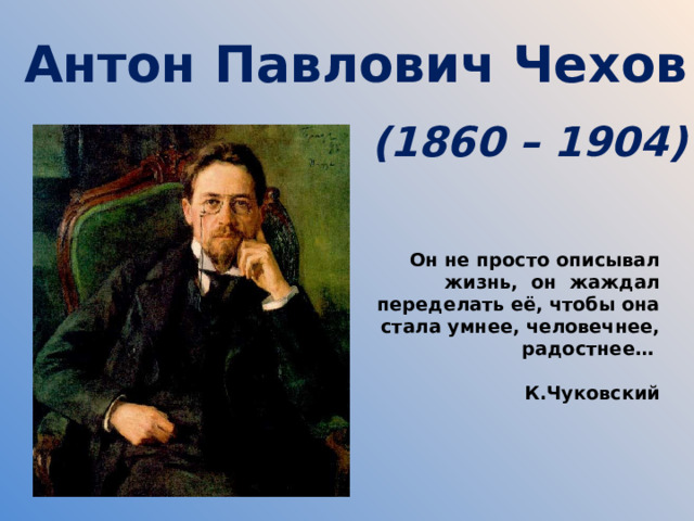 Антон Павлович Чехов   (1860 – 1904) Он не просто описывал жизнь, он жаждал переделать её, чтобы она стала умнее, человечнее, радостнее…  К.Чуковский 