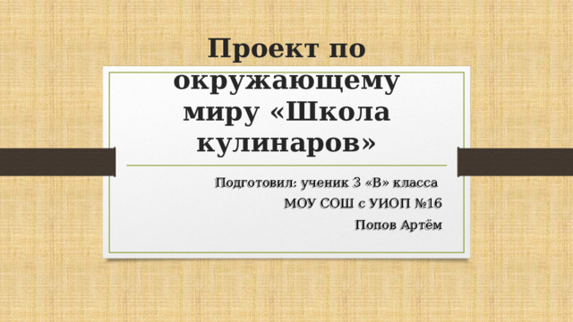 Проект по окружающему миру «Школа кулинаров» Подготовил: ученик 3 «В» класса МОУ СОШ с УИОП №16 Попов Артём  