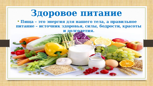 Здоровое питание Пища – это энергия для нашего тела, а правильное питание – источник здоровья, силы, бодрости, красоты и долголетия. 